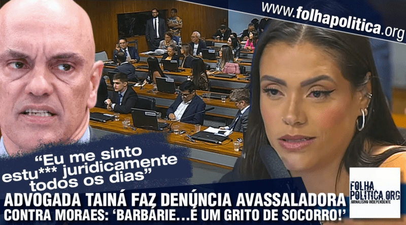 Advogada Tainá faz denúncia avassaladora contra Alexandre de Moraes no Congresso: ‘É um grito de socorro…me sinto est*** juridicamente’