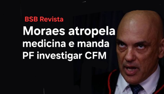 Moraes atropela medicina e manda PF investigar CFM, depois de colocar Bolsonaro em risco de morte